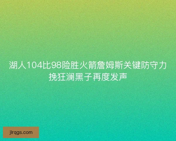 湖人104比98险胜火箭詹姆斯关键防守力挽狂澜黑子再度发声
