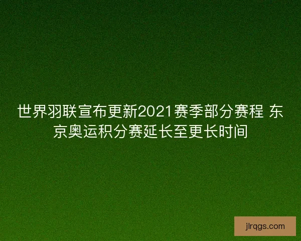 世界羽联宣布更新2021赛季部分赛程 东京奥运积分赛延长至更长时间