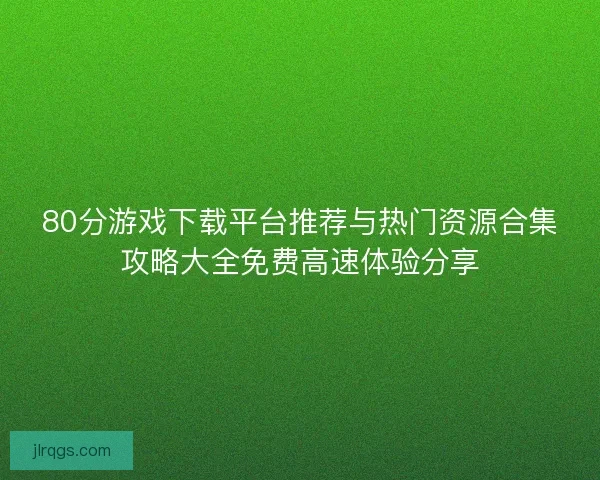 80分游戏下载平台推荐与热门资源合集攻略大全免费高速体验分享
